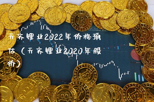 天齐锂业2022年价格预估（天齐锂业2020年股价）_https://www.xmqjcw.com_期货直播室_第1张