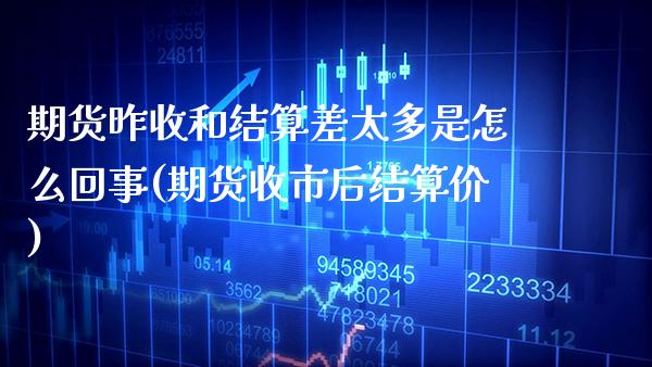 期货昨收和结算差太多是怎么回事(期货收市后结算价)_https://www.xmqjcw.com_期货百科_第1张