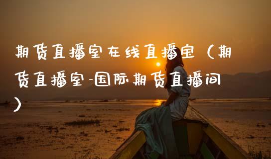期货直播室在线直播宝（期货直播室-国际期货直播间）_https://www.xmqjcw.com_期货直播室_第1张