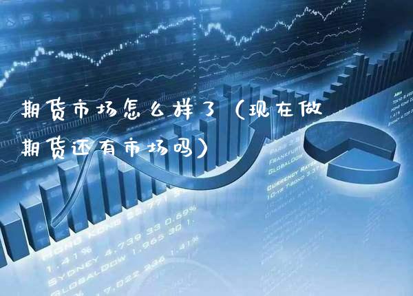 期货市场怎么样了（现在做期货还有市场吗）_https://www.xmqjcw.com_期货投资_第1张
