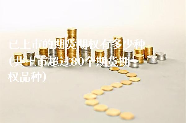 已上市的期货期权有多少种(共上市超过80个期货期权品种)_https://www.xmqjcw.com_期货行情_第1张