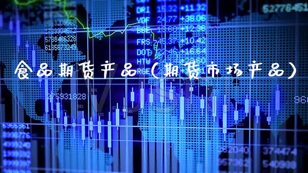 食品期货产品（期货市场产品）_https://www.xmqjcw.com_期货直播室_第1张
