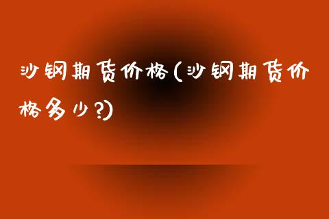 沙钢期货价格(沙钢期货价格多少?)_https://www.xmqjcw.com_期货直播室_第1张
