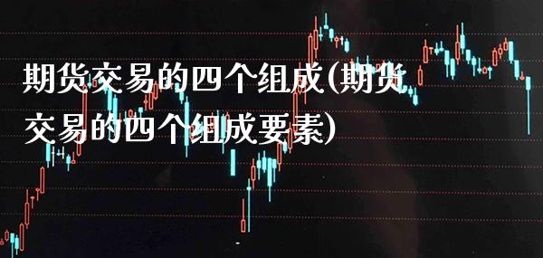 期货交易的四个组成(期货交易的四个组成要素)_https://www.xmqjcw.com_期货百科_第1张