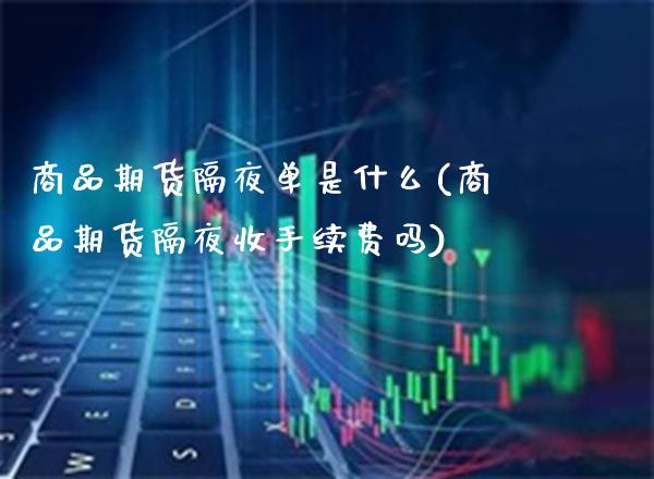 商品期货隔夜单是什么(商品期货隔夜收手续费吗)_https://www.xmqjcw.com_期货百科_第1张