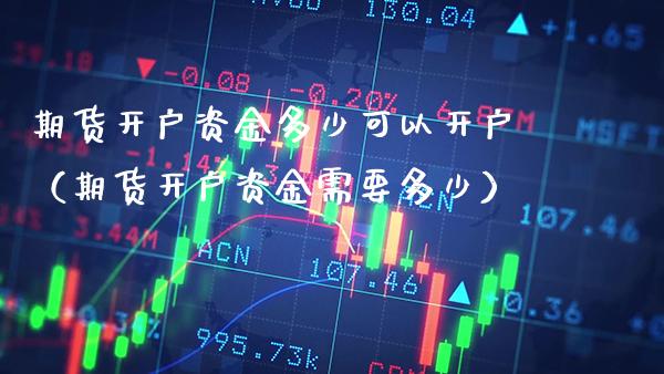 期货开户资金多少可以开户（期货开户资金需要多少）_https://www.xmqjcw.com_期货投资_第1张