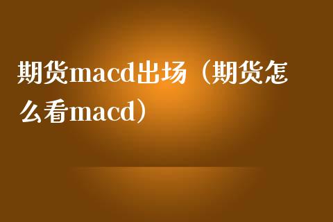 期货macd出场（期货怎么看macd）_https://www.xmqjcw.com_期货投资_第1张