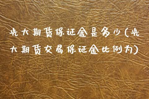 光大期货保证金是多少(光大期货交易保证金比例为)_https://www.xmqjcw.com_基金理财_第1张