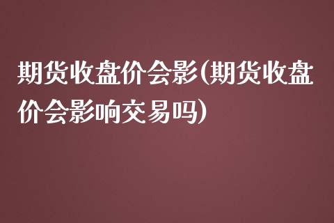 期货收盘价会影(期货收盘价会影响交易吗)_https://www.xmqjcw.com_期货直播室_第1张