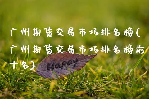 广州期货交易市场排名榜(广州期货交易市场排名榜前十名)_https://www.xmqjcw.com_期货百科_第1张