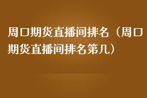 周口期货直播间排名（周口期货直播间排名第几）_https://www.xmqjcw.com_期货直播室_第1张