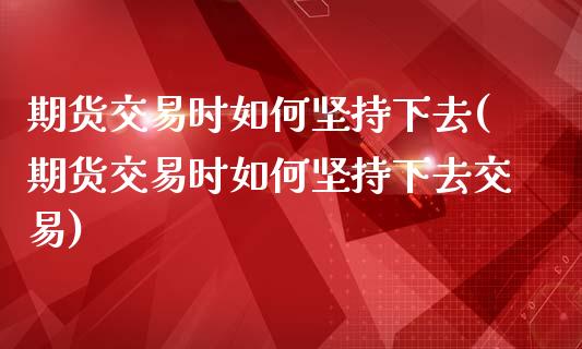 期货交易时如何坚持下去(期货交易时如何坚持下去交易)_期货百科_第1张_秦聚理财 期货交易时如何坚持下去(期货交易时如何坚持下去交易)_https://www.xmqjcw.com_期货百科_第1张