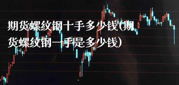 期货螺纹钢十手多少钱(期货螺纹钢一手是多少钱)_https://www.xmqjcw.com_期货直播室_第1张