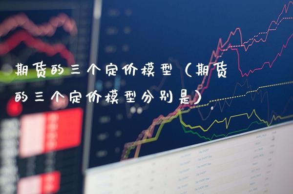 期货的三个定价模型（期货的三个定价模型分别是）_https://www.xmqjcw.com_期货直播室_第1张