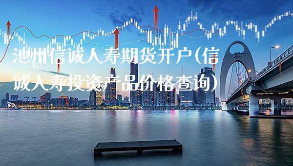 池州信诚人寿期货开户(信诚人寿投资产品价格查询)_https://www.xmqjcw.com_期货行情_第1张