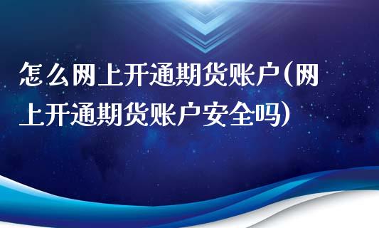 怎么网上开通期货账户(网上开通期货账户安全吗)_https://www.xmqjcw.com_期货行情_第1张