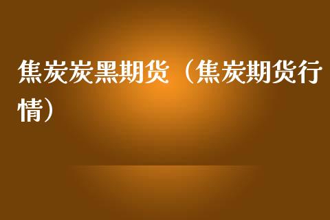 焦炭炭黑期货（焦炭期货行情）_https://www.xmqjcw.com_期货直播室_第1张