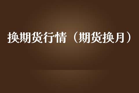 换期货行情（期货换月）_https://www.xmqjcw.com_期货直播室_第1张
