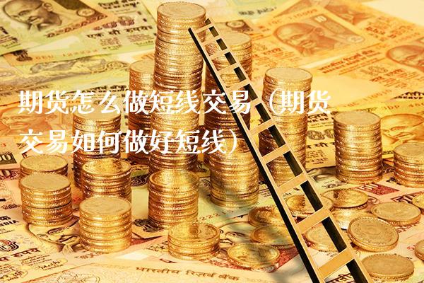 期货怎么做短线交易（期货交易如何做好短线）_https://www.xmqjcw.com_期货投资_第1张
