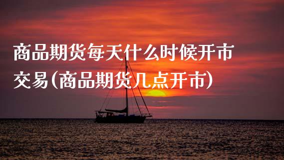 商品期货每天什么时候开市交易(商品期货几点开市)_期货百科_第1张_秦聚理财 商品期货每天什么时候开市交易(商品期货几点开市)_https://www.xmqjcw.com_期货百科_第1张