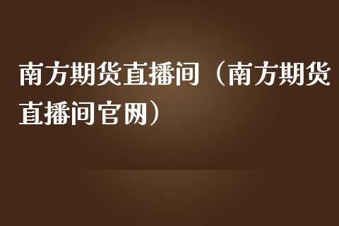 南方期货直播间（南方期货直播间）_https://www.xmqjcw.com_期货投资_第1张