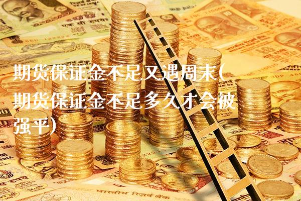 期货保证金不足又遇周末(期货保证金不足多久才会平)_https://www.xmqjcw.com_期货直播室_第1张