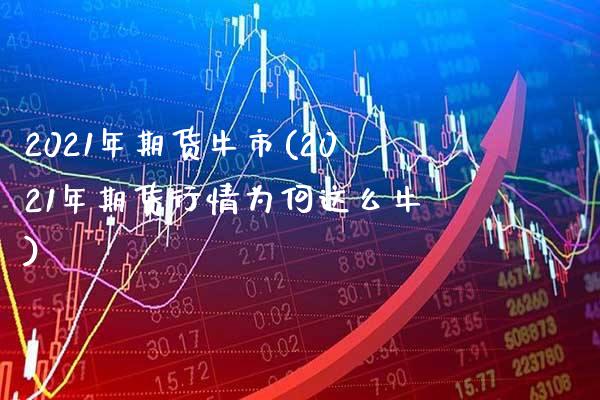 2021年期货牛市(2021年期货行情为何这么牛)_https://www.xmqjcw.com_期货百科_第1张