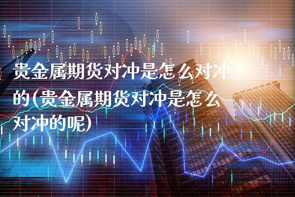 贵金属期货对冲是怎么对冲的(贵金属期货对冲是怎么对冲的呢)_https://www.xmqjcw.com_期货投资_第1张