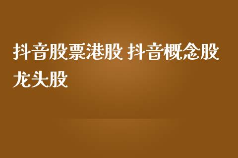抖音股票港股 抖音概念股龙头股_https://www.xmqjcw.com_股票投资_第1张