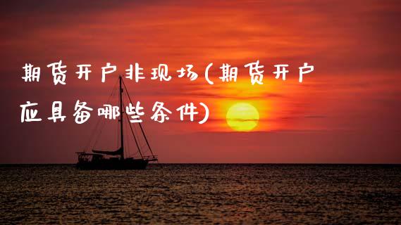 期货开户非现场(期货开户应具备哪些条件)_https://www.xmqjcw.com_期货百科_第1张