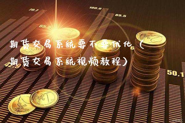期货交易系统要不要优化（期货交易系统视频教程）_https://www.xmqjcw.com_期货投资_第1张