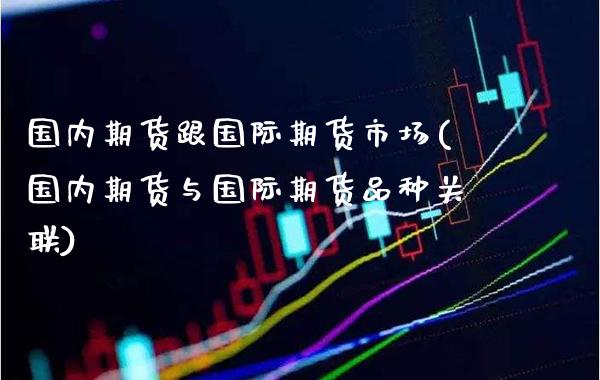 国内期货跟国际期货市场(国内期货与国际期货品种关联)_https://www.xmqjcw.com_期货百科_第1张