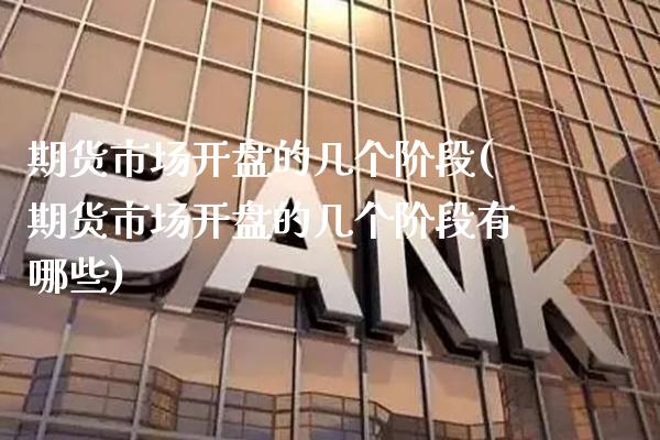 期货市场开盘的几个阶段(期货市场开盘的几个阶段有哪些)_https://www.xmqjcw.com_期货百科_第1张