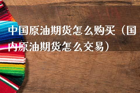 中国原油期货怎么购买（国内原油期货怎么交易）_https://www.xmqjcw.com_期货直播室_第1张
