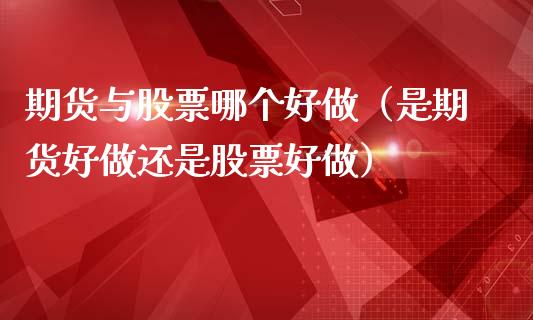 期货与股票哪个好做（是期货好做还是股票好做）_https://www.xmqjcw.com_期货行情_第1张