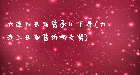 大连玉米期货承压下滑(大连玉米期货价格走势)_https://www.xmqjcw.com_期货直播室_第1张