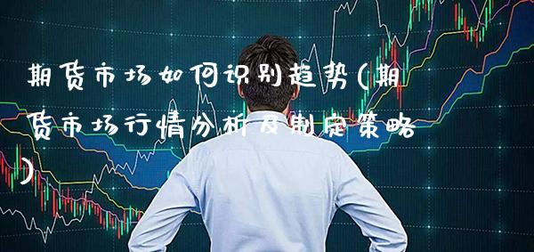 期货市场如何识别趋势(期货市场行情分析及制定策略)_https://www.xmqjcw.com_期货百科_第1张