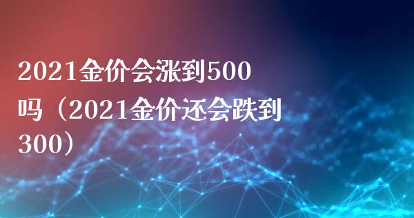 2021金价会涨到500吗（2021金价还会跌到300）_https://www.xmqjcw.com_期货投资_第1张