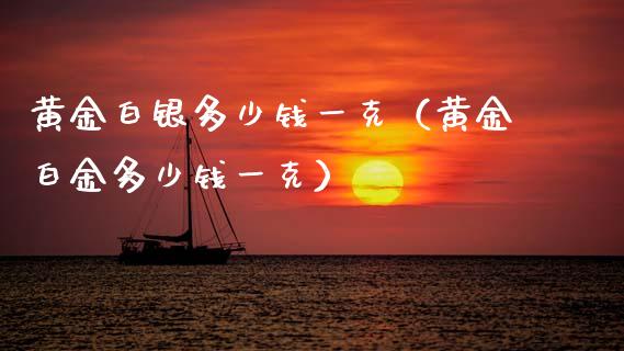 黄金白银多少钱一克（黄金白金多少钱一克）_https://www.xmqjcw.com_期货直播室_第1张