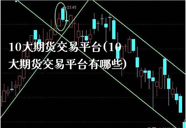 10大期货交易平台(10大期货交易平台有哪些)_https://www.xmqjcw.com_期货百科_第1张