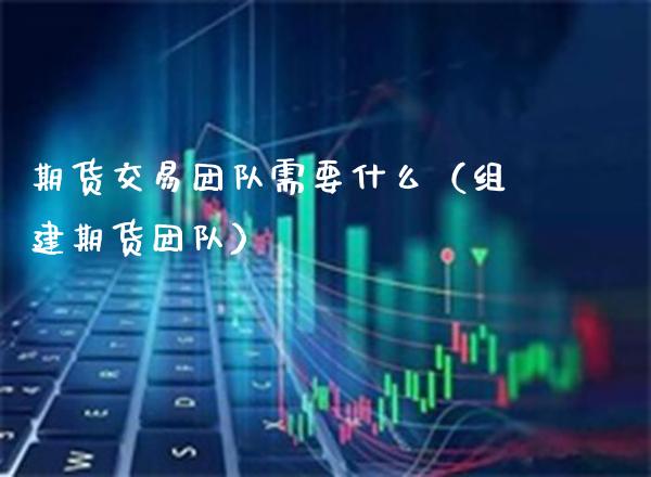 期货交易团队需要什么（组建期货团队）_https://www.xmqjcw.com_期货投资_第1张