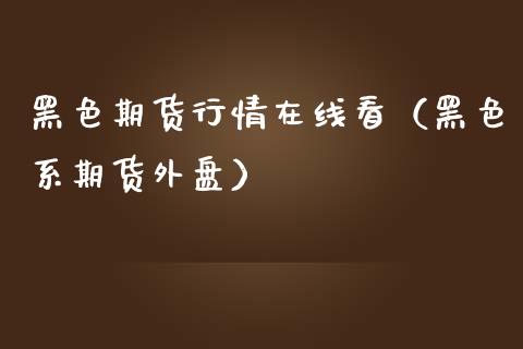 黑色期货行情在线看（黑色系期货外盘）_https://www.xmqjcw.com_期货行情_第1张