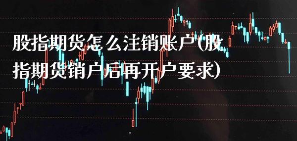 股指期货怎么注销账户(股指期货销户后再开户要求)_https://www.xmqjcw.com_期货百科_第1张