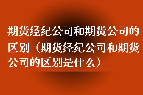 期货经纪公司和期货公司的区别（期货经纪公司和期货公司的区别是什么）_https://www.xmqjcw.com_期货投资_第1张