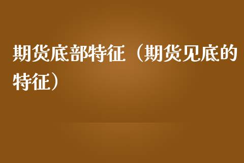 期货底部特征（期货见底的特征）_https://www.xmqjcw.com_期货直播室_第1张