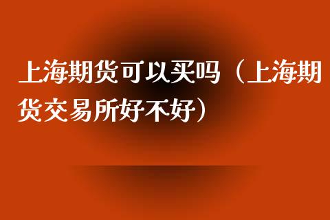 上海期货可以买吗（上海期货交易所好不好）_https://www.xmqjcw.com_期货行情_第1张