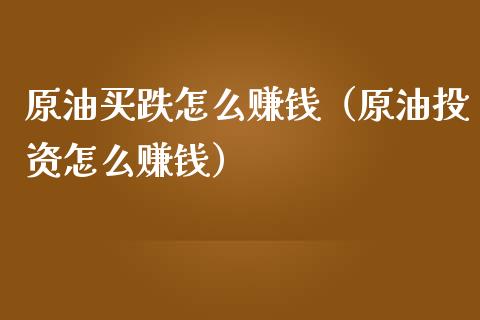 原油买跌怎么赚钱（原油投资怎么赚钱）_https://www.xmqjcw.com_期货直播室_第1张