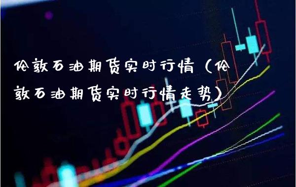 伦敦石油期货实时行情（伦敦石油期货实时行情走势）_https://www.xmqjcw.com_期货投资_第1张
