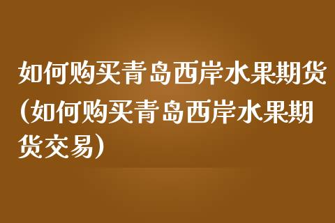 如何购买青岛西岸水果期货(如何购买青岛西岸水果期货交易)_https://www.xmqjcw.com_期货直播室_第1张