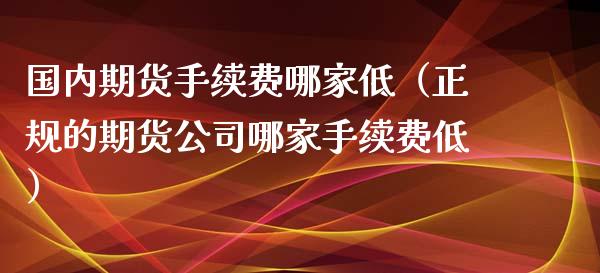 国内期货手续费哪家低（正规的期货公司哪家手续费低）_https://www.xmqjcw.com_期货投资_第1张